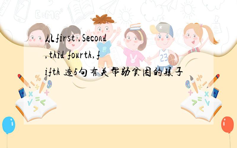 从first ,Second,thid fourth,fifth 造5句有关帮助贫困的孩子