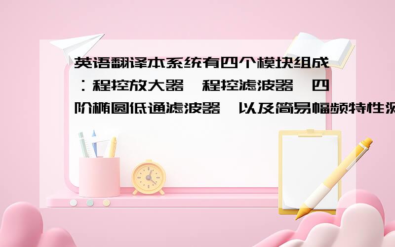 英语翻译本系统有四个模块组成：程控放大器,程控滤波器,四阶椭圆低通滤波器,以及简易幅频特性测试仪.程控放大器放大电压增益