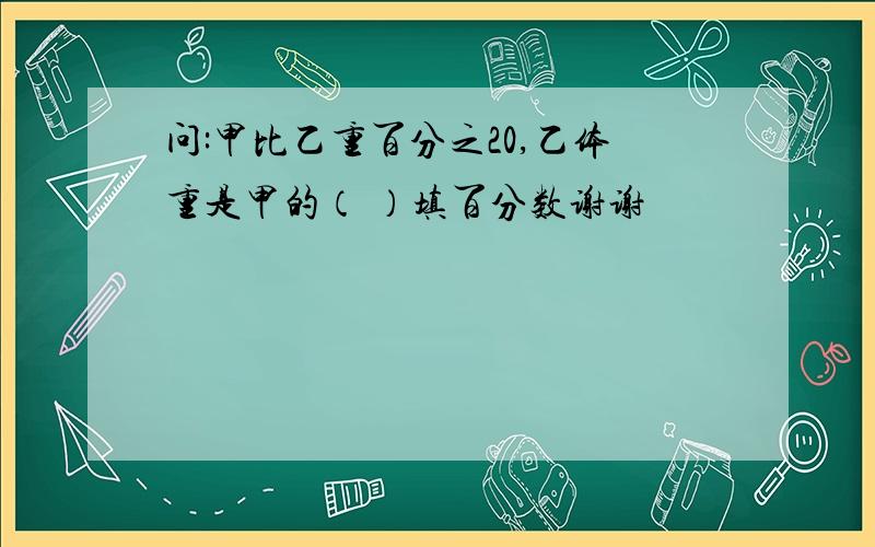 问:甲比乙重百分之20,乙体重是甲的（ ）填百分数谢谢