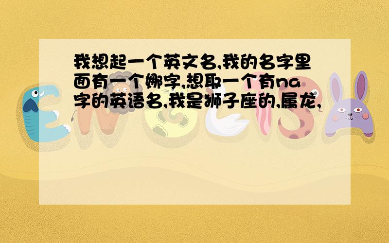 我想起一个英文名,我的名字里面有一个娜字,想取一个有na字的英语名,我是狮子座的,属龙,