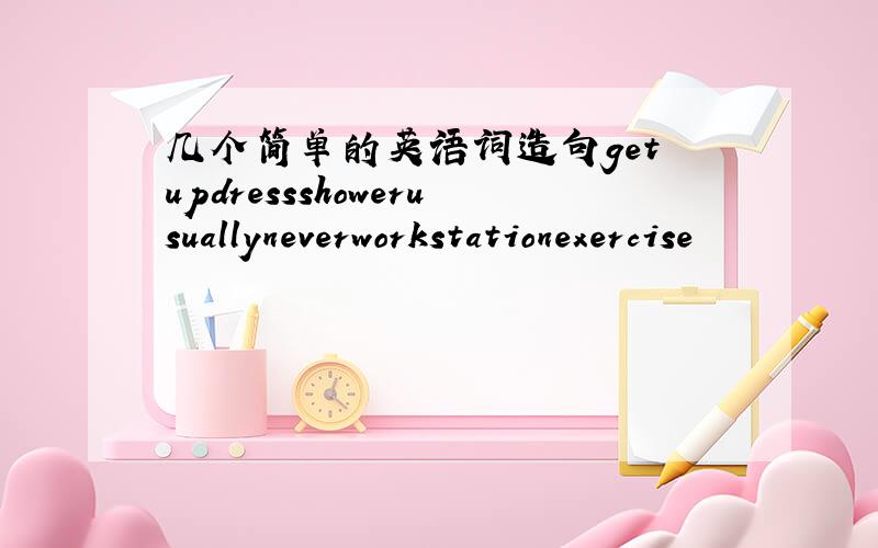 几个简单的英语词造句get updressshowerusuallyneverworkstationexercise