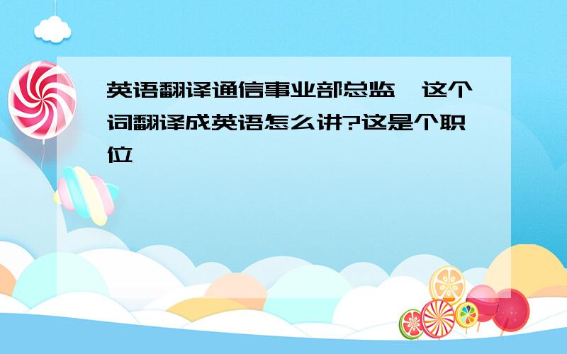 英语翻译通信事业部总监,这个词翻译成英语怎么讲?这是个职位