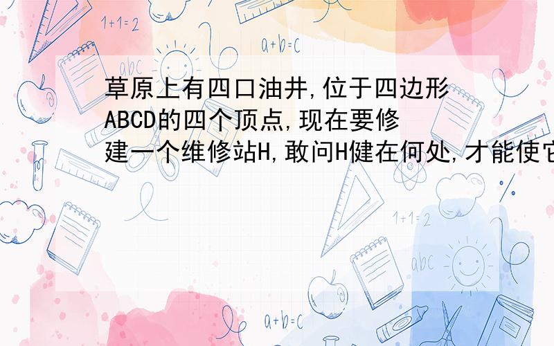 草原上有四口油井,位于四边形ABCD的四个顶点,现在要修建一个维修站H,敢问H健在何处,才能使它到四口油距离之和&nbs