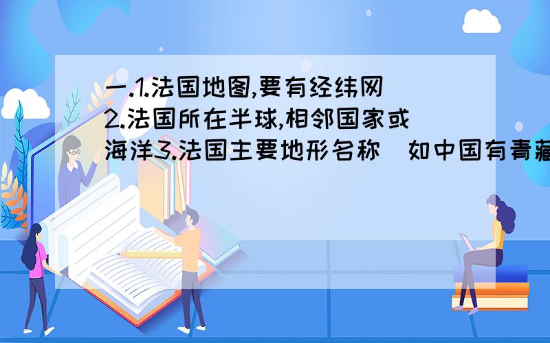 一.1.法国地图,要有经纬网2.法国所在半球,相邻国家或海洋3.法国主要地形名称（如中国有青藏高原）