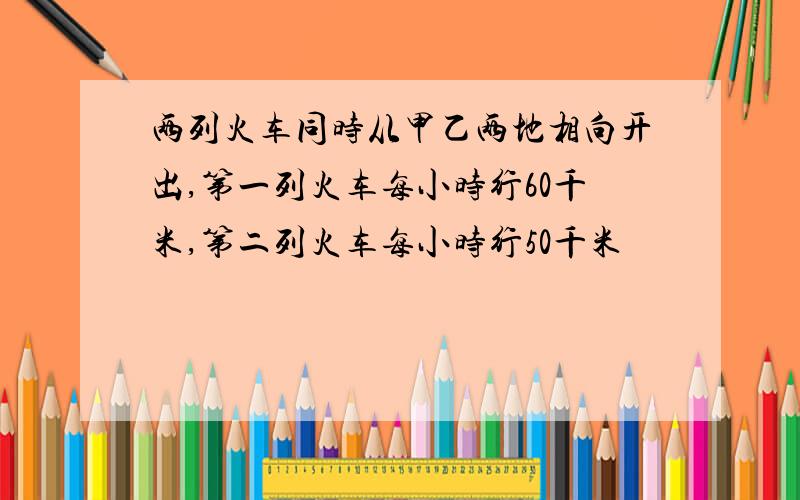 两列火车同时从甲乙两地相向开出,第一列火车每小时行60千米,第二列火车每小时行50千米