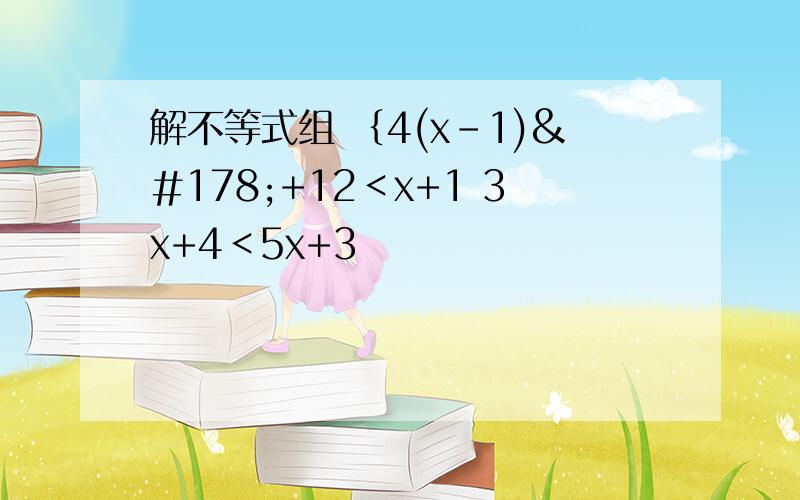 解不等式组 ｛4(x-1)²+12＜x+1 3x+4＜5x+3