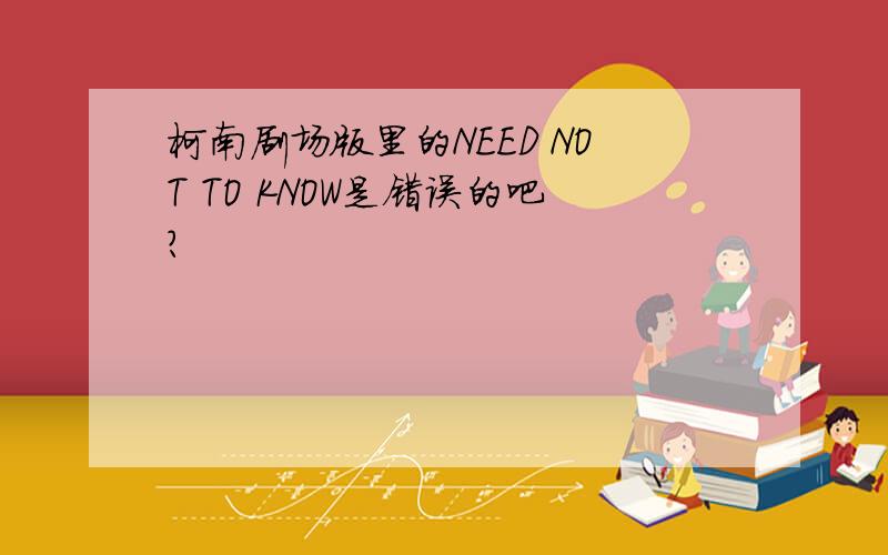 柯南剧场版里的NEED NOT TO KNOW是错误的吧?