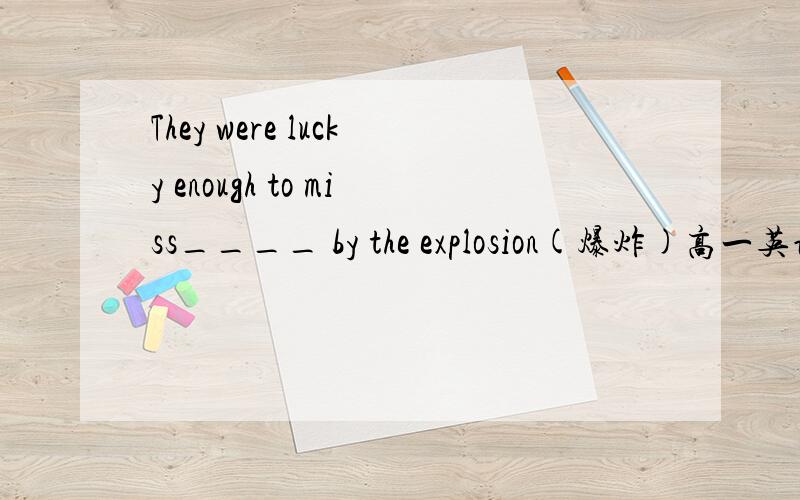 They were lucky enough to miss____ by the explosion(爆炸)高一英语单