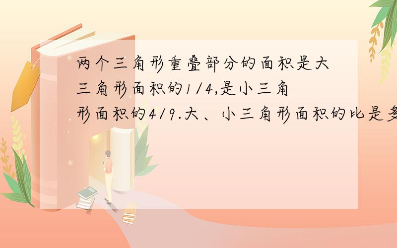 两个三角形重叠部分的面积是大三角形面积的1/4,是小三角形面积的4/9.大、小三角形面积的比是多少?