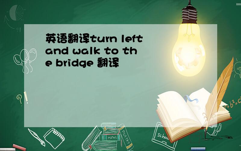 英语翻译turn left and walk to the bridge 翻译