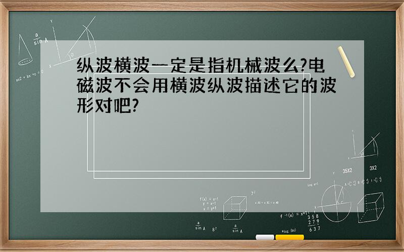 纵波横波一定是指机械波么?电磁波不会用横波纵波描述它的波形对吧?