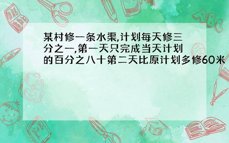 某村修一条水渠,计划每天修三分之一,第一天只完成当天计划的百分之八十第二天比原计划多修60米 第三天修全长的四分之一,刚