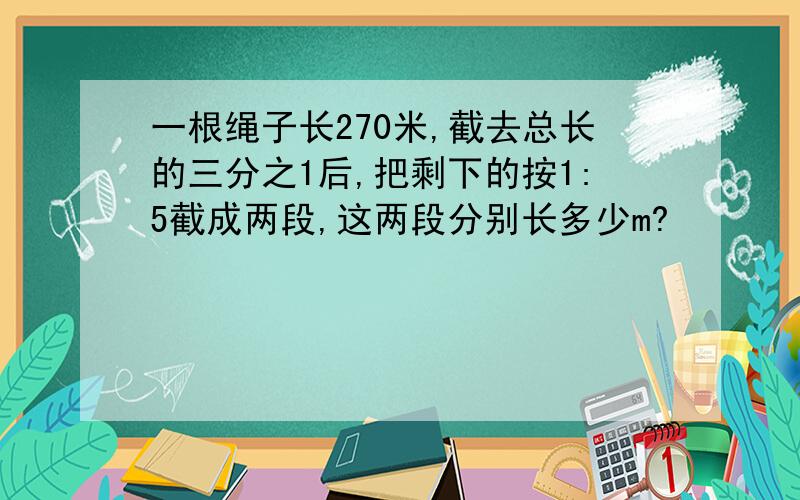 一根绳子长270米,截去总长的三分之1后,把剩下的按1:5截成两段,这两段分别长多少m?