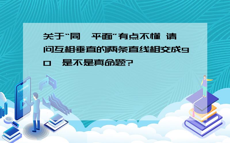 关于“同一平面”有点不懂 请问互相垂直的两条直线相交成90°是不是真命题?