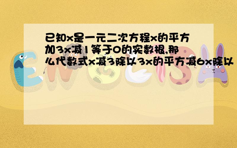 已知x是一元二次方程x的平方加3x减1等于0的实数根,那么代数式x减3除以3x的平方减6x除以［x加2减5除以x减2］的