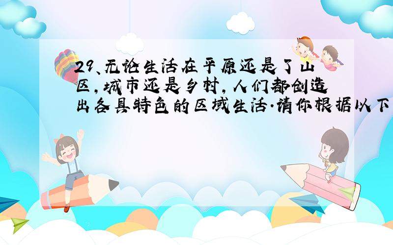 29、无论生活在平原还是了山区,城市还是乡村,人们都创造出各具特色的区域生活.请你根据以下两个提示,描述自己的家乡和区域