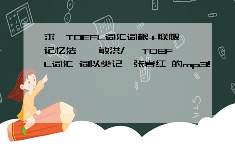 求《TOEFL词汇词根+联想记忆法》俞敏洪/ 《TOEFL词汇 词以类记》张岩红 的mp3!