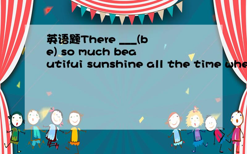 英语题There ___(be) so much beautifui sunshine all the time whe