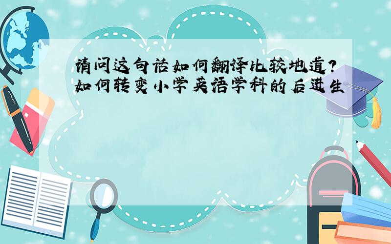 请问这句话如何翻译比较地道?如何转变小学英语学科的后进生