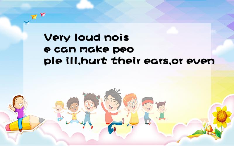 Very loud noise can make people ill,hurt their ears,or even