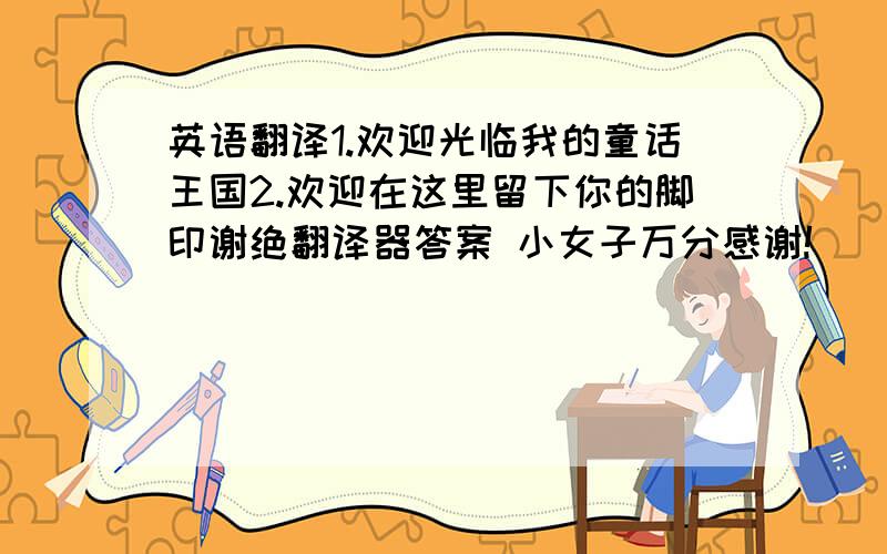 英语翻译1.欢迎光临我的童话王国2.欢迎在这里留下你的脚印谢绝翻译器答案 小女子万分感谢!