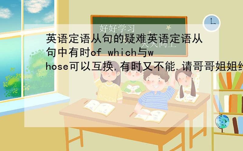 英语定语从句的疑难英语定语从句中有时of which与whose可以互换,有时又不能.请哥哥姐姐给我讲下.最好能有个例子