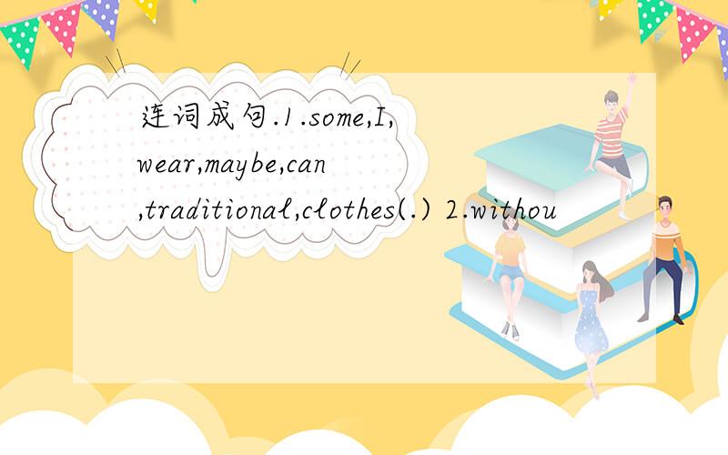 连词成句.1.some,I,wear,maybe,can,traditional,clothes(.) 2.withou