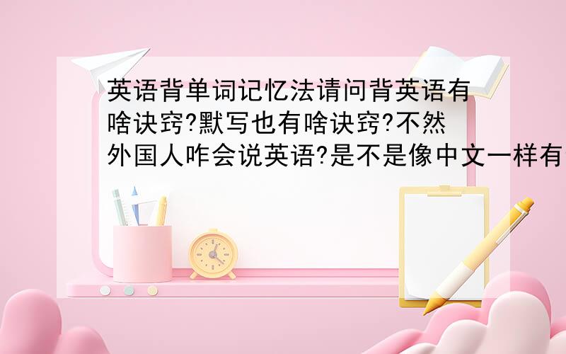 英语背单词记忆法请问背英语有啥诀窍?默写也有啥诀窍?不然外国人咋会说英语?是不是像中文一样有诀窍啥的?