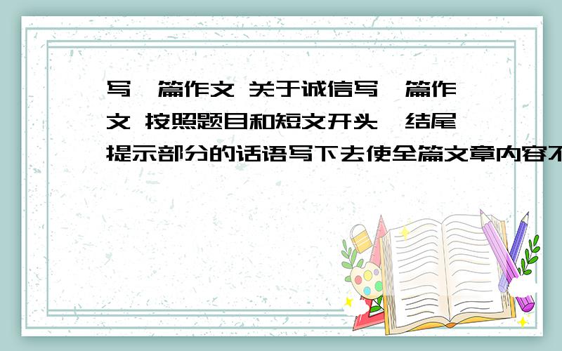 写一篇作文 关于诚信写一篇作文 按照题目和短文开头,结尾提示部分的话语写下去使全篇文章内容不得少于350字 不包括已给出