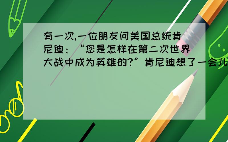 有一次,一位朋友问美国总统肯尼迪：“您是怎样在第二次世界大战中成为英雄的?”肯尼迪想了一会儿,说：“这可由不得我,是日本