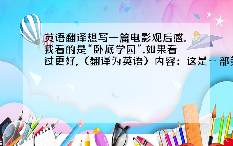 英语翻译想写一篇电影观后感.我看的是“卧底学园”.如果看过更好,（翻译为英语）内容：这是一部美国喜剧片,讲述的是美国中学