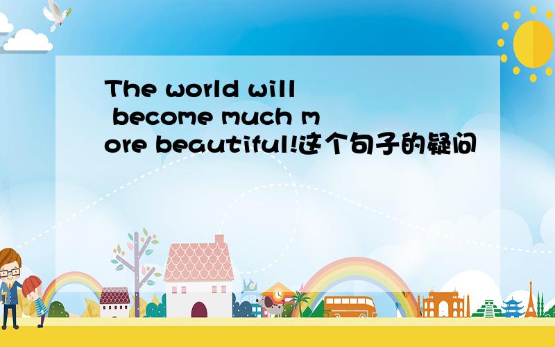 The world will become much more beautiful!这个句子的疑问