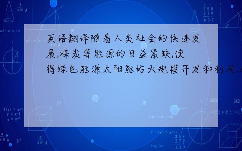 英语翻译随着人类社会的快速发展,煤炭等能源的日益紧缺,使得绿色能源太阳能的大规模开发和利用,从而太阳能电池板的原料多晶硅