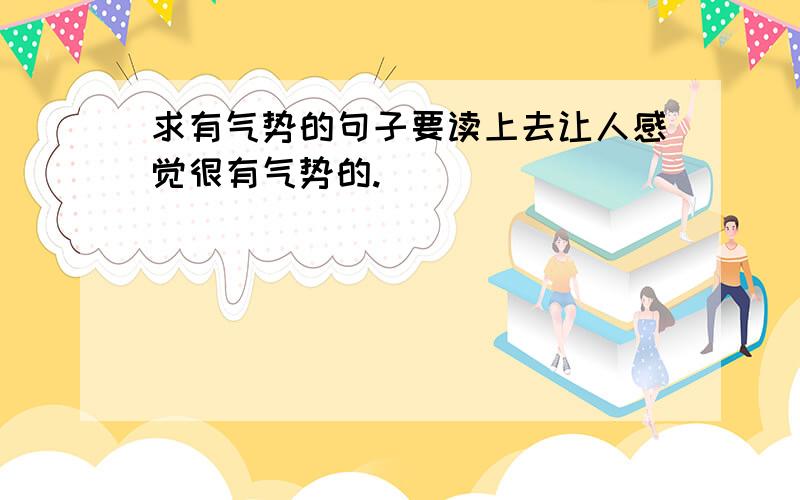 求有气势的句子要读上去让人感觉很有气势的.