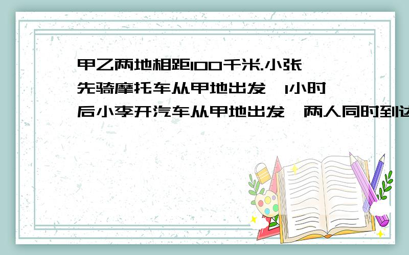 甲乙两地相距100千米.小张先骑摩托车从甲地出发,1小时后小李开汽车从甲地出发,两人同时到达乙地.摩托车开始的速度是每小