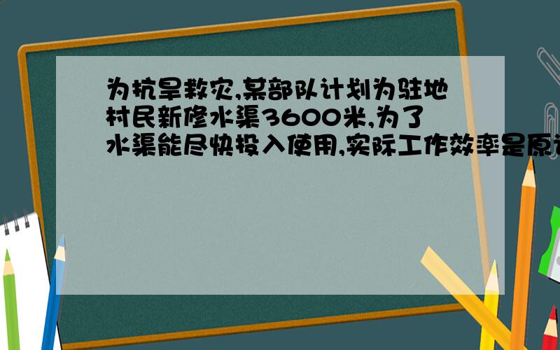 为抗旱救灾,某部队计划为驻地村民新修水渠3600米,为了水渠能尽快投入使用,实际工作效率是原计划工作效率的1.8倍,结果