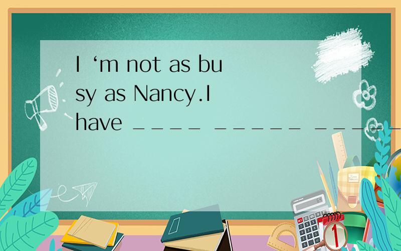 I ‘m not as busy as Nancy.I have ____ _____ ______than Nancy