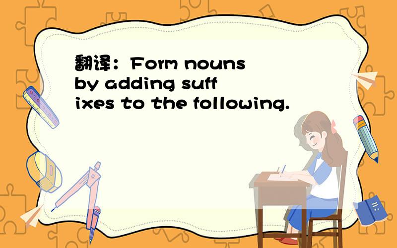 翻译：Form nouns by adding suffixes to the following.