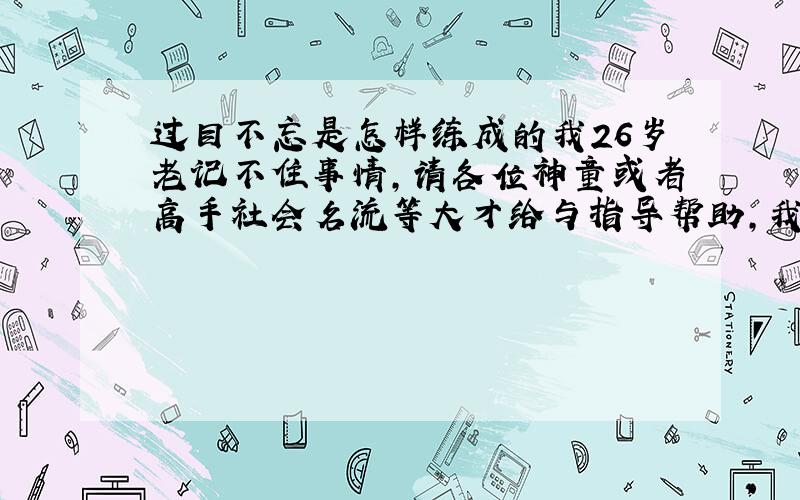 过目不忘是怎样练成的我26岁老记不住事情,请各位神童或者高手社会名流等大才给与指导帮助,我将感激终身.