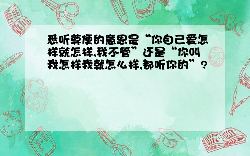 悉听尊便的意思是“你自己爱怎样就怎样,我不管”还是“你叫我怎样我就怎么样,都听你的”?