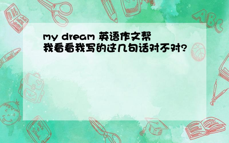 my dream 英语作文帮我看看我写的这几句话对不对?