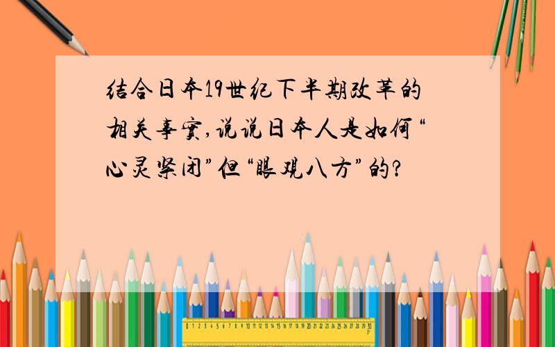 结合日本19世纪下半期改革的相关事实,说说日本人是如何“心灵紧闭”但“眼观八方”的?