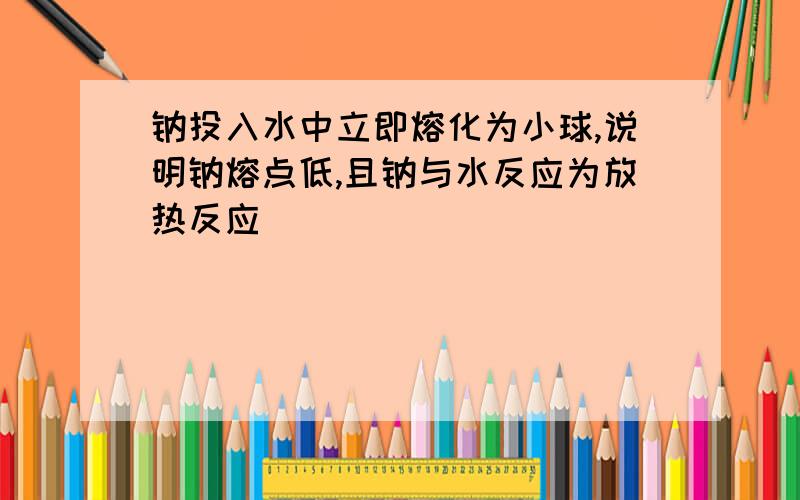 钠投入水中立即熔化为小球,说明钠熔点低,且钠与水反应为放热反应