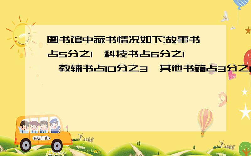 图书馆中藏书情况如下:故事书占5分之1,科技书占6分之1,教辅书占10分之3,其他书籍占3分之1,问哪一类