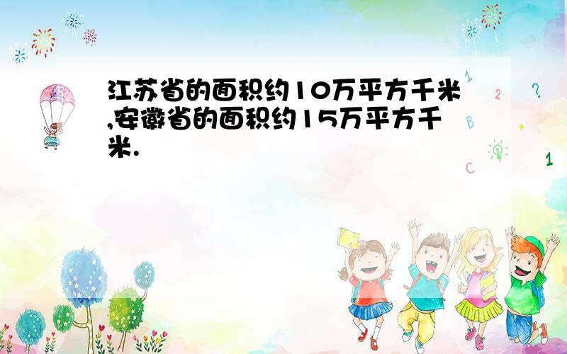 江苏省的面积约10万平方千米,安徽省的面积约15万平方千米.