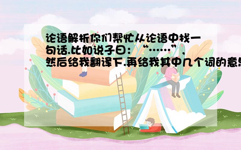 论语解析你们帮忙从论语中找一句话.比如说子曰：“……”,然后给我翻译下.再给我其中几个词的意思.然后帮我解析这句话,或者