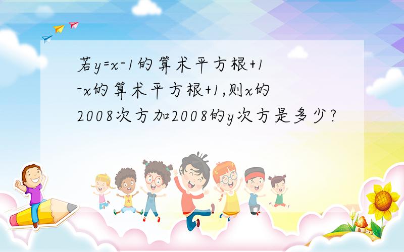 若y=x-1的算术平方根+1-x的算术平方根+1,则x的2008次方加2008的y次方是多少?