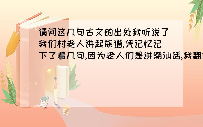 请问这几句古文的出处我听说了我们村老人讲起族谱,凭记忆记下了着几句,因为老人们是讲潮汕话,我翻译成普通话难免有错漏,请问