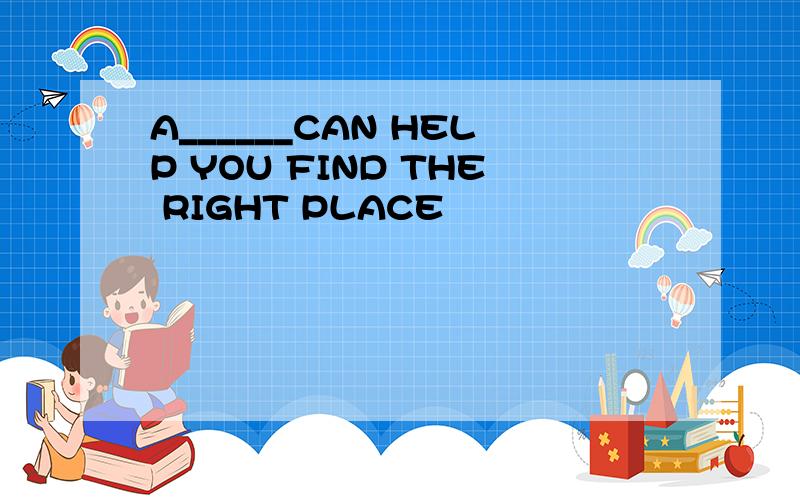 A______CAN HELP YOU FIND THE RIGHT PLACE