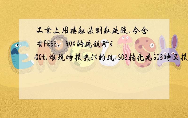 工业上用接触法制取硫酸,今含有FES2、90%的硫铁矿500t,煅烧时损失5%的硫,SO2转化为SO3时又损失15%的S